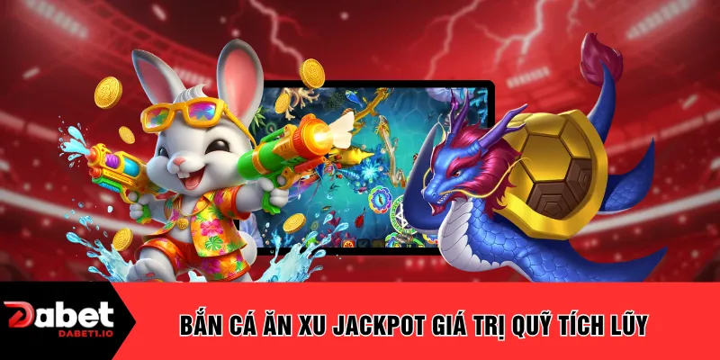 Bắn cá ăn xu Jackpot giá trị quỹ tích lũy