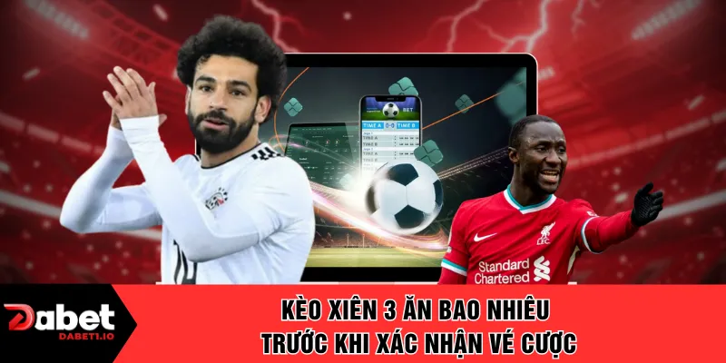 Kèo xiên 3 ăn bao nhiêu trước khi xác nhận vé cược
