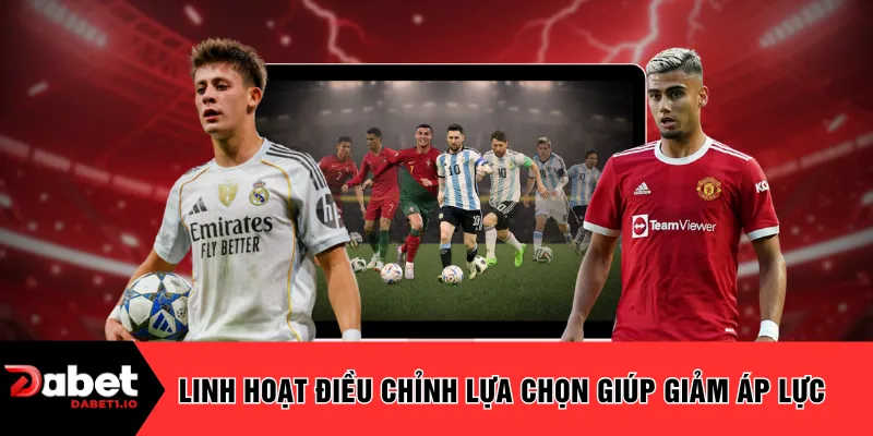 Linh hoạt điều chỉnh lựa chọn giúp giảm áp lực 