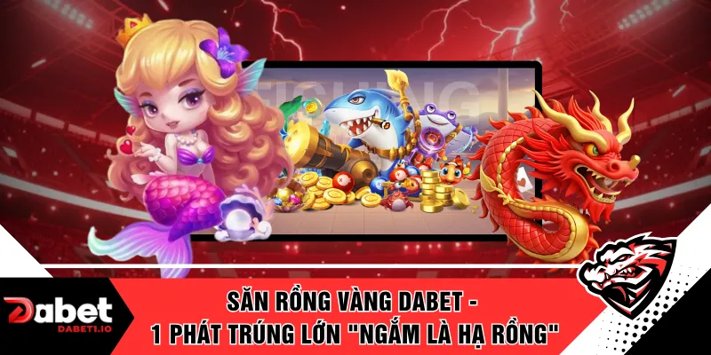 Săn Rồng Vàng DABET - 1 Phát Trúng Lớn "Ngắm Là Hạ Rồng"