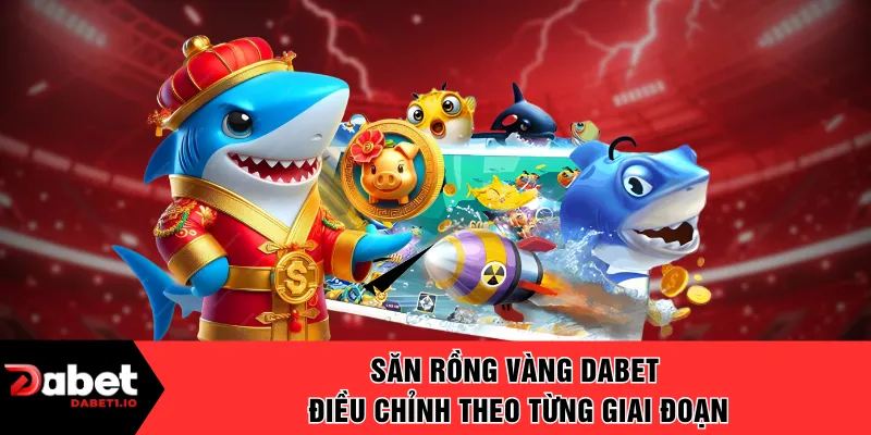 Săn rồng vàng DABET điều chỉnh theo từng giai đoạn