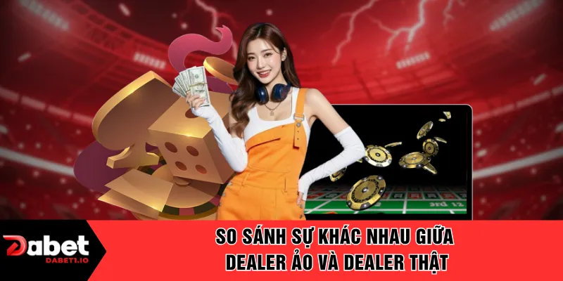 So sánh sự khác nhau giữa dealer ảo và dealer thật