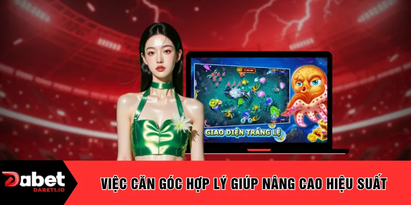 Việc căn góc hợp lý giúp nâng cao hiệu suất 